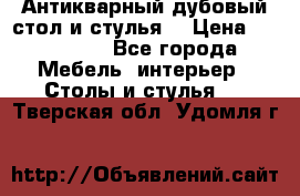 Антикварный дубовый стол и стулья  › Цена ­ 150 000 - Все города Мебель, интерьер » Столы и стулья   . Тверская обл.,Удомля г.